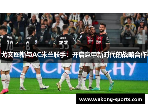 尤文图斯与AC米兰联手：开启意甲新时代的战略合作