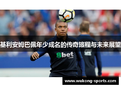 基利安姆巴佩年少成名的传奇旅程与未来展望 基利安姆巴佩年少成名的传奇旅程与未来展望