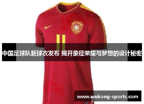 中国足球队新球衣发布 揭开象征荣耀与梦想的设计秘密
