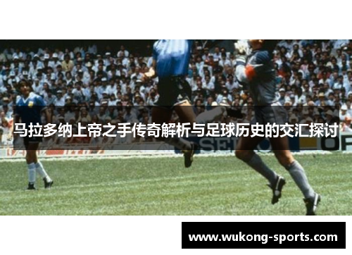 马拉多纳上帝之手传奇解析与足球历史的交汇探讨