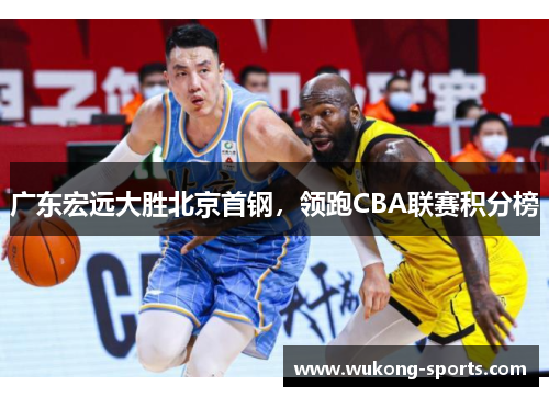 广东宏远大胜北京首钢，领跑CBA联赛积分榜