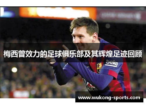 梅西曾效力的足球俱乐部及其辉煌足迹回顾 梅西曾效力的足球俱乐部及其辉煌足迹回顾