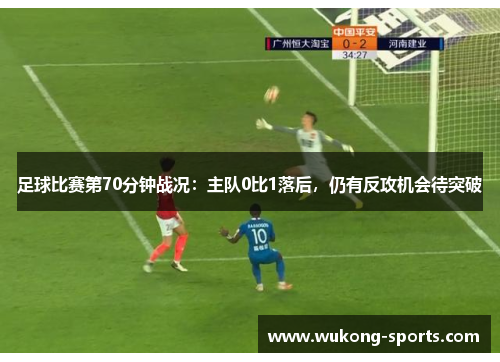 足球比赛第70分钟战况:主队0比1落后,仍有反攻机会待突破 足球比赛第70分钟战况:主队0比1落后,仍有反攻机会待突破