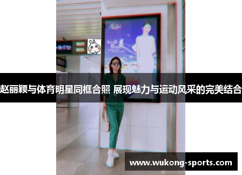 赵丽颖与体育明星同框合照 展现魅力与运动风采的完美结合 赵丽颖与体育明星同框合照 展现魅力与运动风采的完美结合
