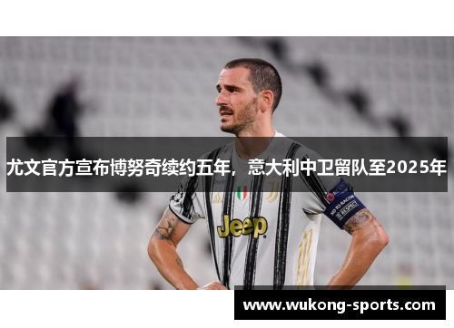 尤文官方宣布博努奇续约五年，意大利中卫留队至2025年