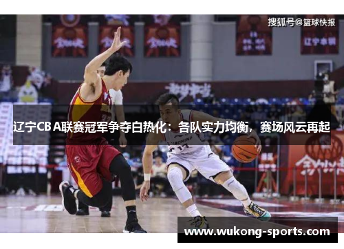 辽宁CBA联赛冠军争夺白热化：各队实力均衡，赛场风云再起