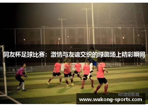 同友杯足球比赛：激情与友谊交织的绿茵场上精彩瞬间