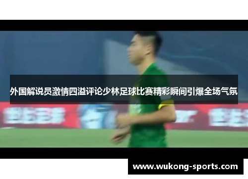 外国解说员激情四溢评论少林足球比赛精彩瞬间引爆全场气氛 外国解说员激情四溢评论少林足球比赛精彩瞬间引爆全场气氛