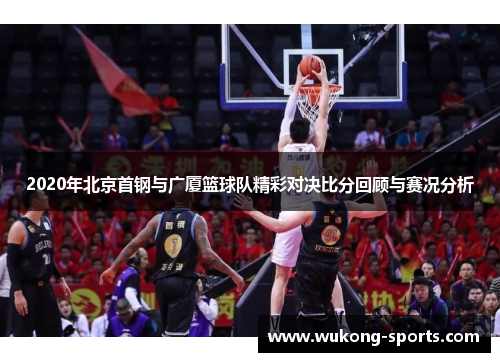 2020年北京首钢与广厦篮球队精彩对决比分回顾与赛况分析