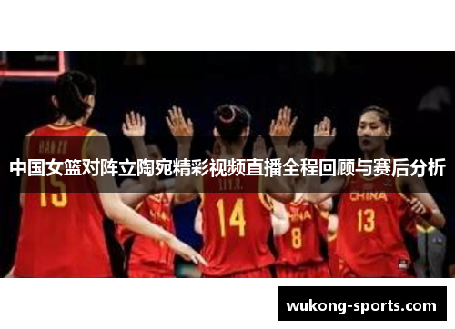 中国女篮对阵立陶宛精彩视频直播全程回顾与赛后分析