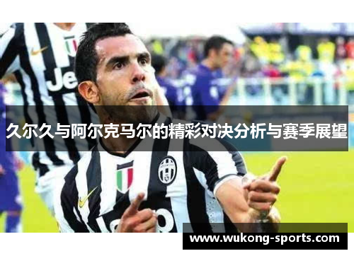 久尔久与阿尔克马尔的精彩对决分析与赛季展望
