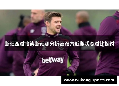 斯旺西对哈德斯预测分析及双方近期状态对比探讨