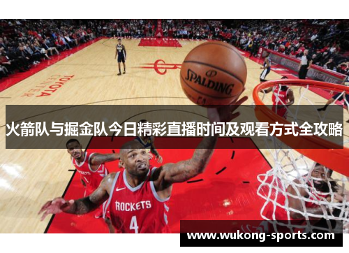 火箭队与掘金队今日精彩直播时间及观看方式全攻略 火箭队与掘金队今日精彩直播时间及观看方式全攻略
