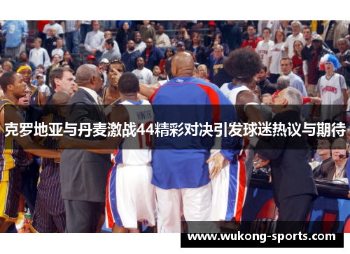 克罗地亚与丹麦激战44精彩对决引发球迷热议与期待 克罗地亚与丹麦激战44精彩对决引发球迷热议与期待