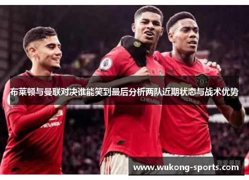 布莱顿与曼联对决谁能笑到最后分析两队近期状态与战术优势 布莱顿与曼联对决谁能笑到最后分析两队近期状态与战术优势