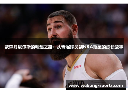 戴森丹尼尔斯的崛起之路:从青涩球员到NBA新星的成长故事 戴森丹尼尔斯的崛起之路:从青涩球员到NBA新星的成长故事