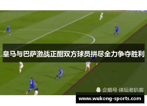 皇马与巴萨激战正酣双方球员拼尽全力争夺胜利 皇马与巴萨激战正酣双方球员拼尽全力争夺胜利