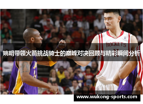 姚明带领火箭挑战骑士的巅峰对决回顾与精彩瞬间分析 姚明带领火箭挑战骑士的巅峰对决回顾与精彩瞬间分析